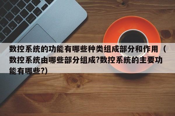 数控系统的功能有哪些种类组成部分和作用（数控系统由哪些部分组成?数控系统的主要功能有哪些?）-第1张图片-晋江速捷自动化科技有限公司