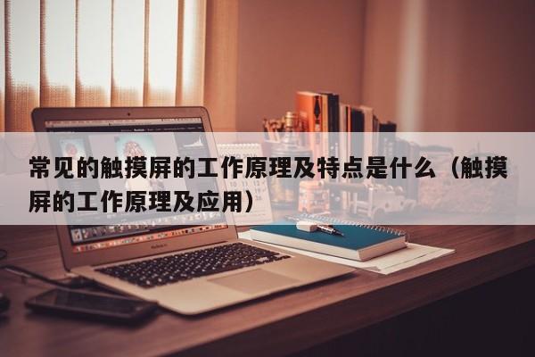 常见的触摸屏的工作原理及特点是什么（触摸屏的工作原理及应用）-第1张图片-晋江速捷自动化科技有限公司