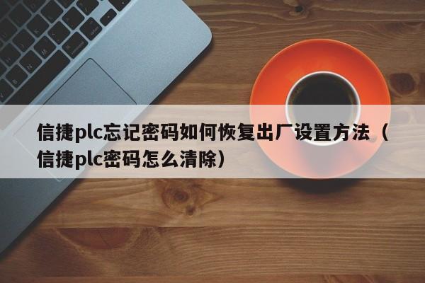 信捷plc忘记密码如何恢复出厂设置方法（信捷plc密码怎么清除）-第1张图片-晋江速捷自动化科技有限公司