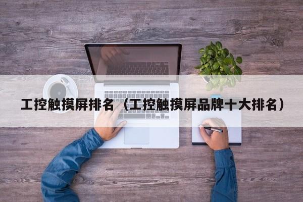 工控触摸屏排名（工控触摸屏品牌十大排名）-第1张图片-晋江速捷自动化科技有限公司
