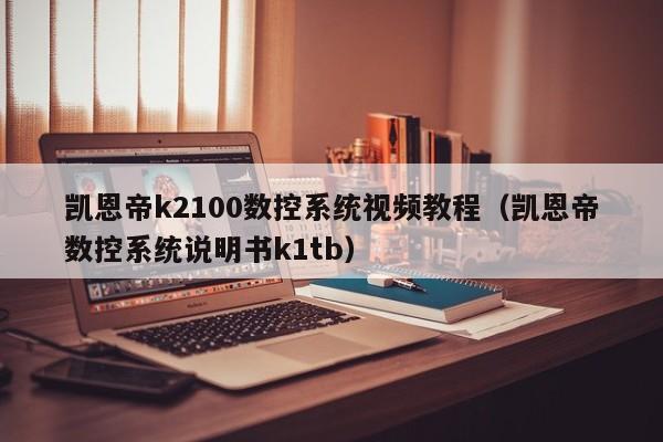 凯恩帝k2100数控系统视频教程（凯恩帝数控系统说明书k1tb）-第1张图片-晋江速捷自动化科技有限公司