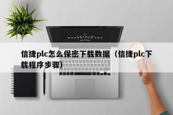 信捷plc怎么保密下载数据（信捷plc下载程序步骤）-第1张图片-晋江速捷自动化科技有限公司