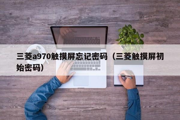 三菱a970触摸屏忘记密码（三菱触摸屏初始密码）-第1张图片-晋江速捷自动化科技有限公司