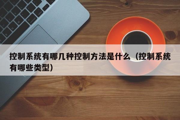 控制系统有哪几种控制方法是什么（控制系统有哪些类型）-第1张图片-晋江速捷自动化科技有限公司
