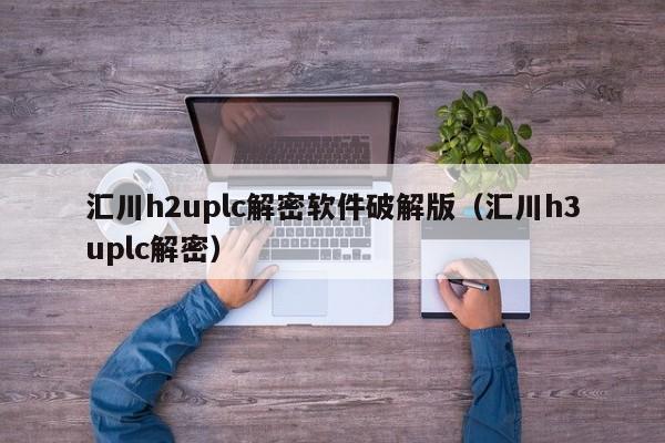 汇川h2uplc解密软件破解版（汇川h3uplc解密）-第1张图片-晋江速捷自动化科技有限公司