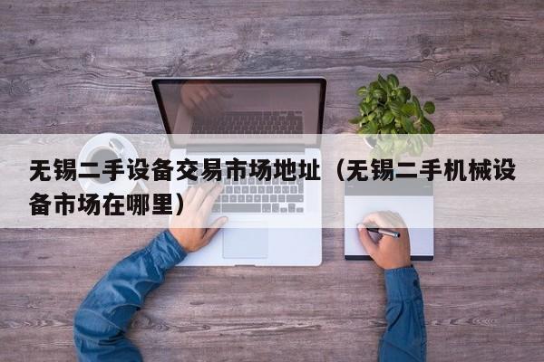 无锡二手设备交易市场地址（无锡二手机械设备市场在哪里）-第1张图片-晋江速捷自动化科技有限公司