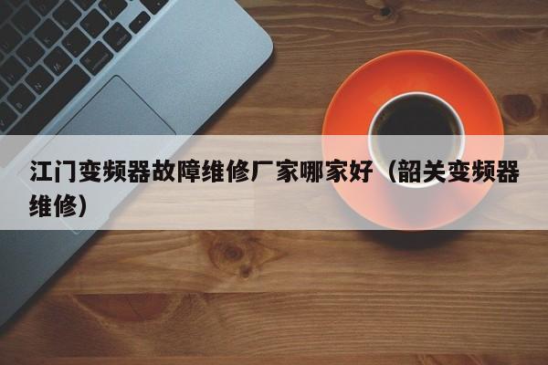 江门变频器故障维修厂家哪家好（韶关变频器维修）-第1张图片-晋江速捷自动化科技有限公司