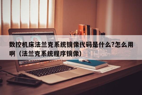 数控机床法兰克系统镜像代码是什么?怎么用啊（法兰克系统程序镜像）-第1张图片-晋江速捷自动化科技有限公司