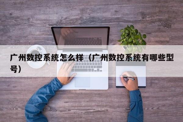 广州数控系统怎么样（广州数控系统有哪些型号）-第1张图片-晋江速捷自动化科技有限公司