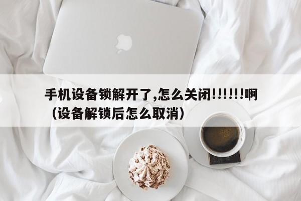手机设备锁解开了,怎么关闭!!!!!!啊（设备解锁后怎么取消）-第1张图片-晋江速捷自动化科技有限公司