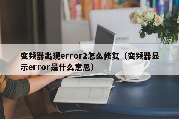 变频器出现error2怎么修复（变频器显示error是什么意思）-第1张图片-晋江速捷自动化科技有限公司