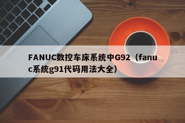 FANUC数控车床系统中G92（fanuc系统g91代码用法大全）-第1张图片-晋江速捷自动化科技有限公司