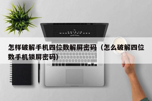 怎样破解手机四位数解屏密码（怎么破解四位数手机锁屏密码）-第1张图片-晋江速捷自动化科技有限公司