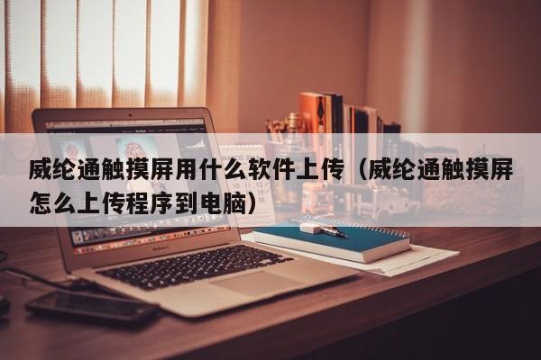 威纶通触摸屏用什么软件上传（威纶通触摸屏怎么上传程序到电脑）-第1张图片-晋江速捷自动化科技有限公司