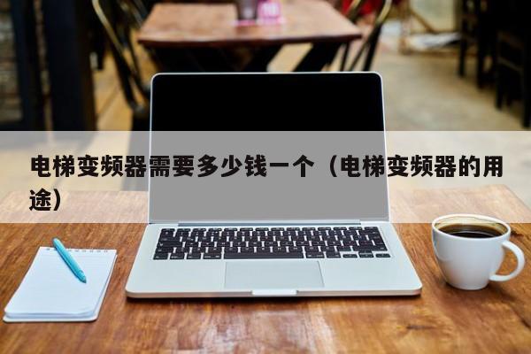 电梯变频器需要多少钱一个（电梯变频器的用途）-第1张图片-晋江速捷自动化科技有限公司