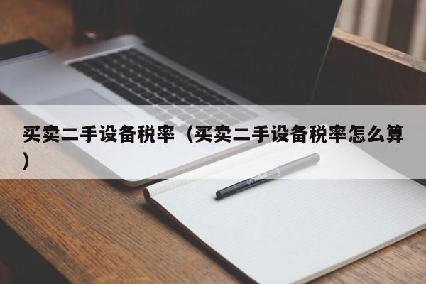 买卖二手设备税率（买卖二手设备税率怎么算）-第1张图片-晋江速捷自动化科技有限公司