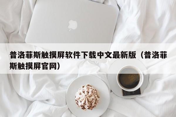 普洛菲斯触摸屏软件下载中文最新版（普洛菲斯触摸屏官网）-第1张图片-晋江速捷自动化科技有限公司