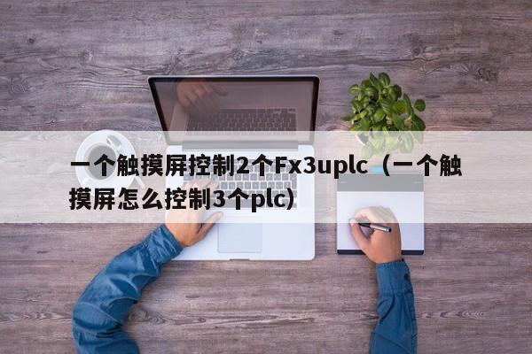 一个触摸屏控制2个Fx3uplc（一个触摸屏怎么控制3个plc）-第1张图片-晋江速捷自动化科技有限公司