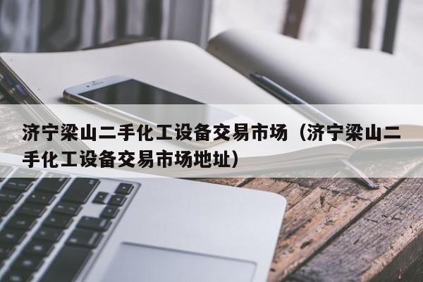 济宁梁山二手化工设备交易市场（济宁梁山二手化工设备交易市场地址）-第1张图片-晋江速捷自动化科技有限公司