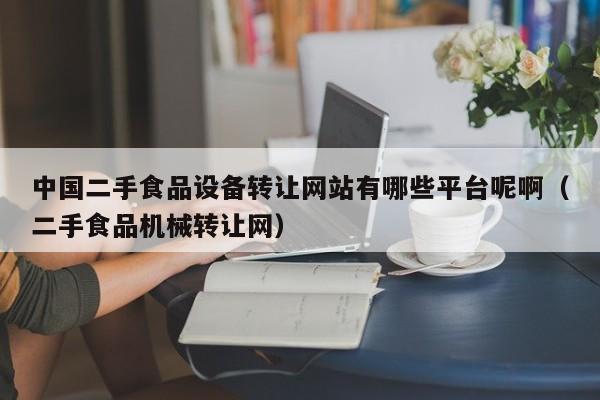 中国二手食品设备转让网站有哪些平台呢啊（二手食品机械转让网）-第1张图片-晋江速捷自动化科技有限公司
