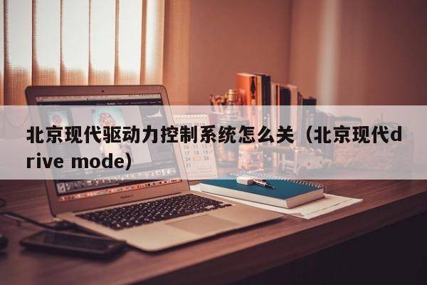 北京现代驱动力控制系统怎么关（北京现代drive mode）-第1张图片-晋江速捷自动化科技有限公司