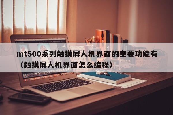 mt500系列触摸屏人机界面的主要功能有（触摸屏人机界面怎么编程）-第1张图片-晋江速捷自动化科技有限公司