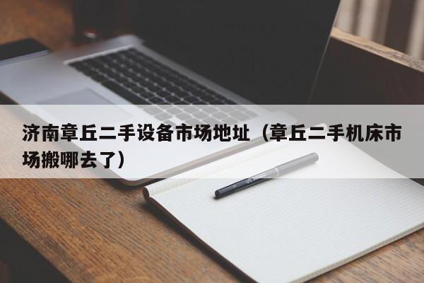 济南章丘二手设备市场地址（章丘二手机床市场搬哪去了）-第1张图片-晋江速捷自动化科技有限公司