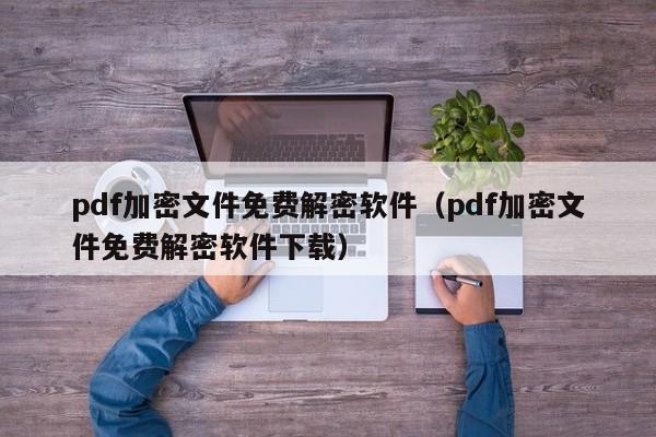 pdf加密文件免费解密软件（pdf加密文件免费解密软件下载）-第1张图片-晋江速捷自动化科技有限公司