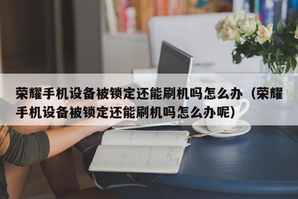 荣耀手机设备被锁定还能刷机吗怎么办（荣耀手机设备被锁定还能刷机吗怎么办呢）-第1张图片-晋江速捷自动化科技有限公司