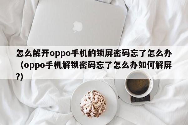 怎么解开oppo手机的锁屏密码忘了怎么办（oppo手机解锁密码忘了怎么办如何解屏?）-第1张图片-晋江速捷自动化科技有限公司