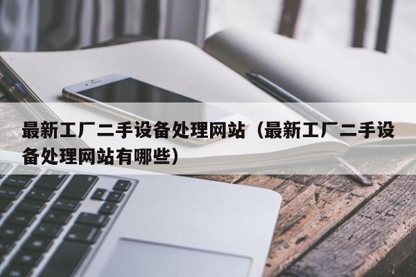最新工厂二手设备处理网站（最新工厂二手设备处理网站有哪些）-第1张图片-晋江速捷自动化科技有限公司