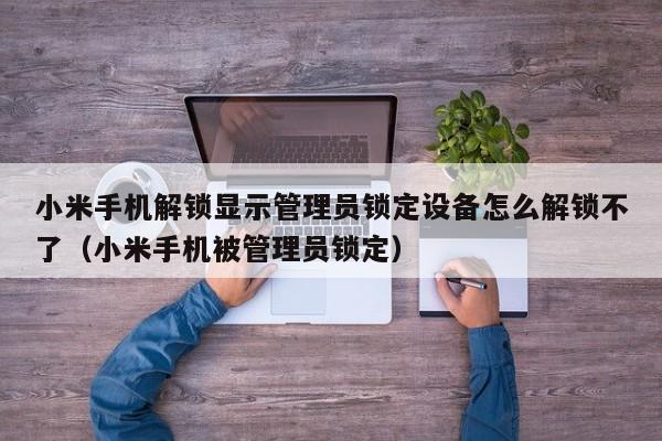 小米手机解锁显示管理员锁定设备怎么解锁不了（小米手机被管理员锁定）-第1张图片-晋江速捷自动化科技有限公司