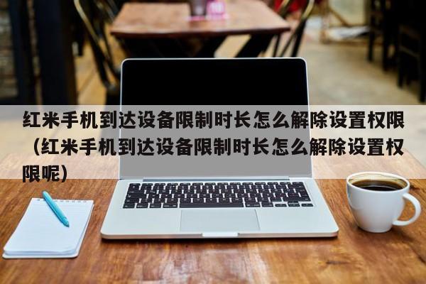 红米手机到达设备限制时长怎么解除设置权限（红米手机到达设备限制时长怎么解除设置权限呢）-第1张图片-晋江速捷自动化科技有限公司