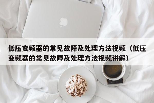 低压变频器的常见故障及处理方法视频（低压变频器的常见故障及处理方法视频讲解）-第1张图片-晋江速捷自动化科技有限公司