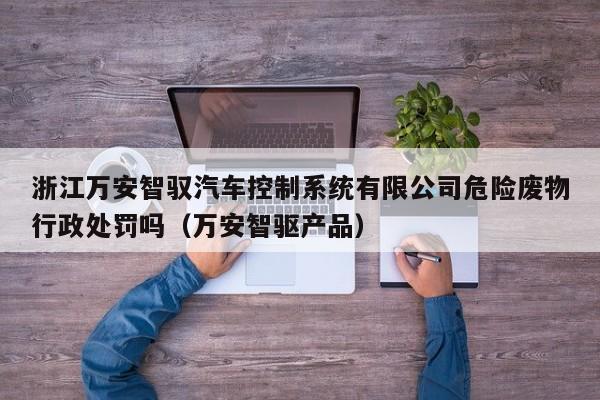 浙江万安智驭汽车控制系统有限公司危险废物行政处罚吗（万安智驱产品）-第1张图片-晋江速捷自动化科技有限公司