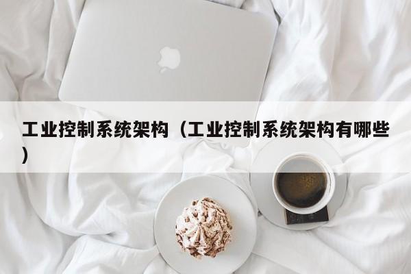 工业控制系统架构（工业控制系统架构有哪些）-第1张图片-晋江速捷自动化科技有限公司
