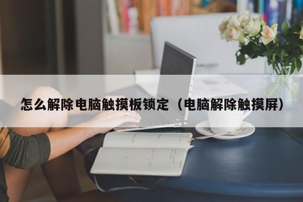 怎么解除电脑触摸板锁定（电脑解除触摸屏）-第1张图片-晋江速捷自动化科技有限公司