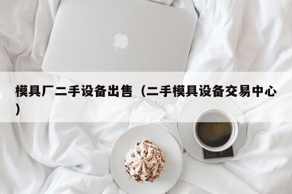 模具厂二手设备出售（二手模具设备交易中心）-第1张图片-晋江速捷自动化科技有限公司
