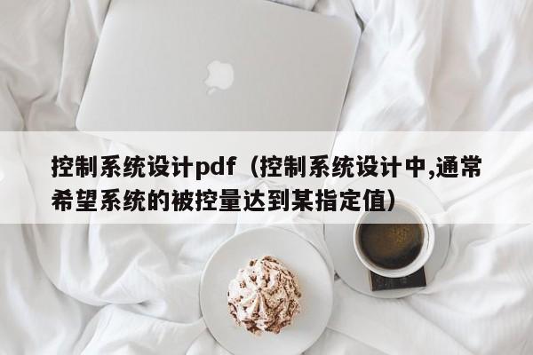 控制系统设计pdf（控制系统设计中,通常希望系统的被控量达到某指定值）-第1张图片-晋江速捷自动化科技有限公司