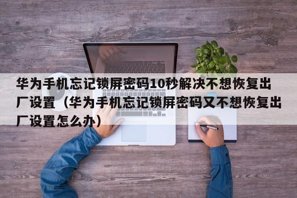 华为手机忘记锁屏密码10秒解决不想恢复出厂设置（华为手机忘记锁屏密码又不想恢复出厂设置怎么办）-第1张图片-晋江速捷自动化科技有限公司
