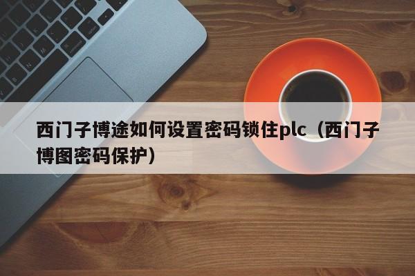 西门子博途如何设置密码锁住plc（西门子博图密码保护）-第1张图片-晋江速捷自动化科技有限公司