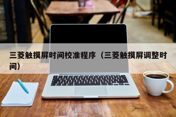 三菱触摸屏时间校准程序（三菱触摸屏调整时间）-第1张图片-晋江速捷自动化科技有限公司