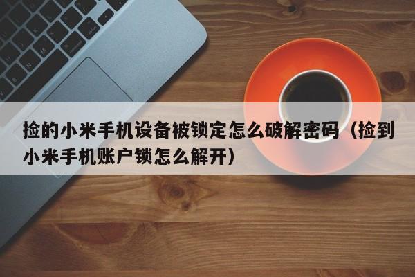 捡的小米手机设备被锁定怎么破解密码（捡到小米手机账户锁怎么解开）-第1张图片-晋江速捷自动化科技有限公司