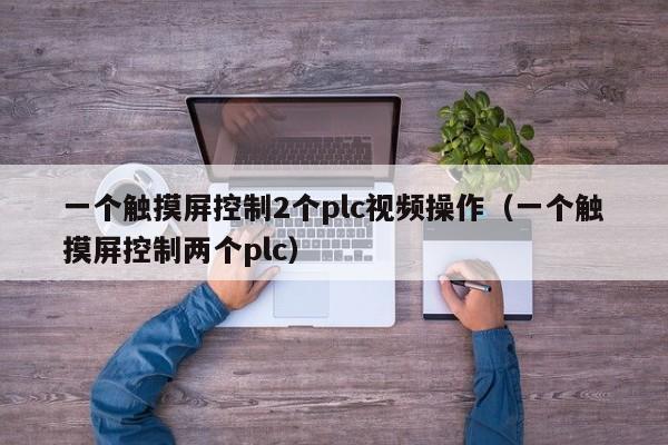 一个触摸屏控制2个plc视频操作（一个触摸屏控制两个plc）-第1张图片-晋江速捷自动化科技有限公司