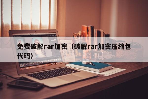 免费破解rar加密（破解rar加密压缩包代码）-第1张图片-晋江速捷自动化科技有限公司
