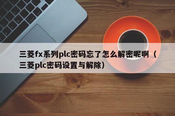 三菱fx系列plc密码忘了怎么解密呢啊（三菱plc密码设置与解除）-第1张图片-晋江速捷自动化科技有限公司
