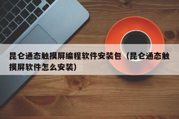 昆仑通态触摸屏编程软件安装包（昆仑通态触摸屏软件怎么安装）-第1张图片-晋江速捷自动化科技有限公司