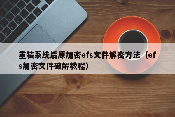 重装系统后原加密efs文件解密方法（efs加密文件破解教程）-第1张图片-晋江速捷自动化科技有限公司
