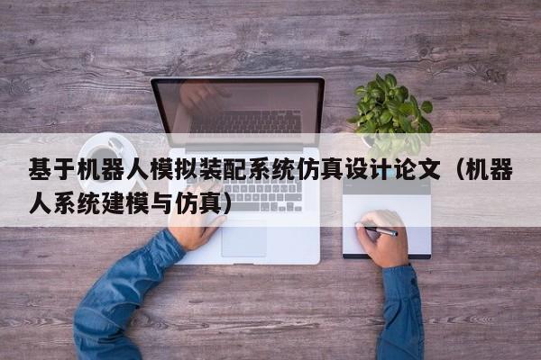 基于机器人模拟装配系统仿真设计论文（机器人系统建模与仿真）-第1张图片-晋江速捷自动化科技有限公司