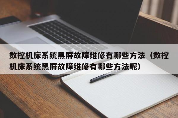 数控机床系统黑屏故障维修有哪些方法（数控机床系统黑屏故障维修有哪些方法呢）-第1张图片-晋江速捷自动化科技有限公司